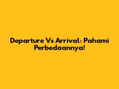 Departure Vs Arrival: Pahami Perbedaannya!