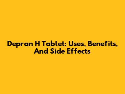 Depran H Tablet: Uses, Benefits, And Side Effects
