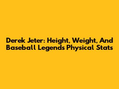 Derek Jeter: Height, Weight, And Baseball Legend's Physical Stats
