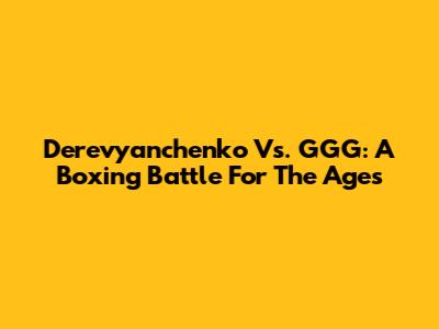 Derevyanchenko Vs. GGG: A Boxing Battle For The Ages