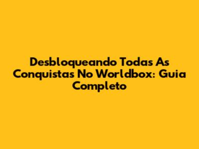 Desbloqueando Todas As Conquistas No Worldbox: Guia Completo