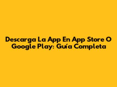 Descarga La App En App Store O Google Play: Guía Completa