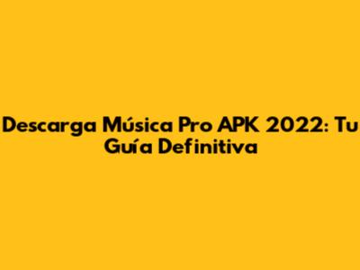 Descarga Música Pro APK 2022: Tu Guía Definitiva
