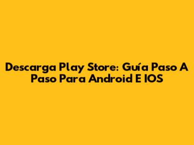 Descarga Play Store: Guía Paso A Paso Para Android E IOS