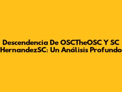 Descendencia De OSCTheOSC Y SC HernandezSC: Un Análisis Profundo