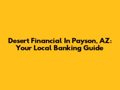 Desert Financial In Payson, AZ: Your Local Banking Guide