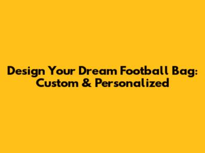 Design Your Dream Football Bag: Custom & Personalized