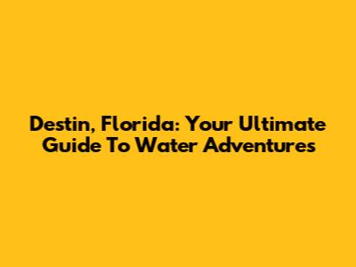 Destin, Florida: Your Ultimate Guide To Water Adventures