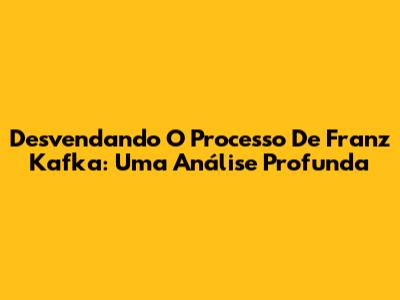 Desvendando O Processo De Franz Kafka: Uma Análise Profunda