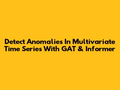 Detect Anomalies In Multivariate Time Series With GAT & Informer
