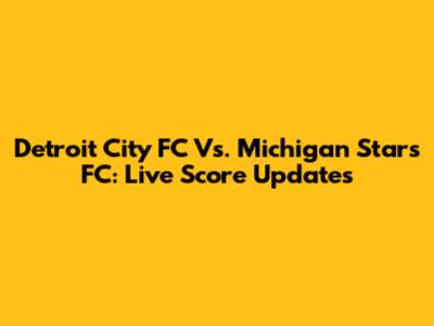 Detroit City FC Vs. Michigan Stars FC: Live Score Updates