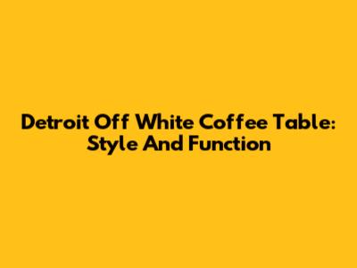 Detroit Off White Coffee Table: Style And Function