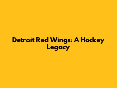 Detroit Red Wings: A Hockey Legacy