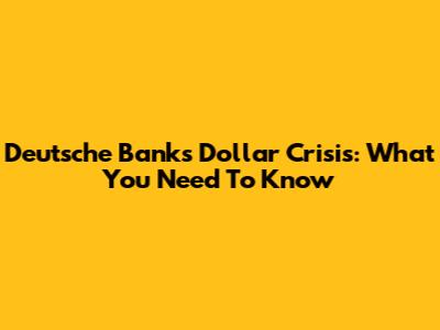 Deutsche Bank's Dollar Crisis: What You Need To Know