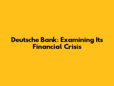 Deutsche Bank: Examining Its Financial Crisis