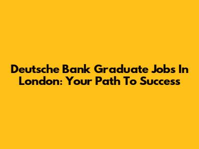 Deutsche Bank Graduate Jobs In London: Your Path To Success