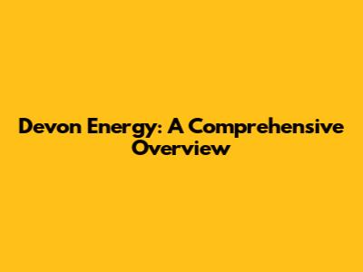 Devon Energy: A Comprehensive Overview