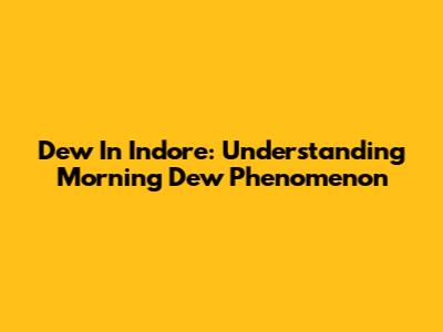 Dew In Indore: Understanding Morning Dew Phenomenon