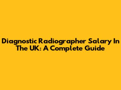 Diagnostic Radiographer Salary In The UK: A Complete Guide