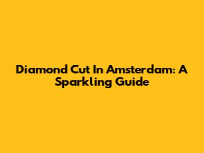 Diamond Cut In Amsterdam: A Sparkling Guide