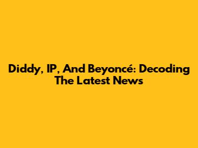 Diddy, IP, And Beyoncé: Decoding The Latest News