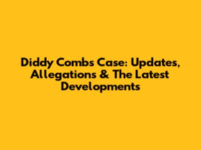 Diddy Combs Case: Updates, Allegations & The Latest Developments