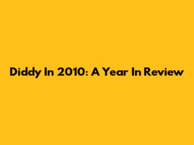 Diddy In 2010: A Year In Review