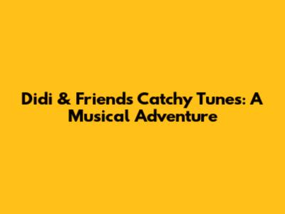 Didi & Friends' Catchy Tunes: A Musical Adventure