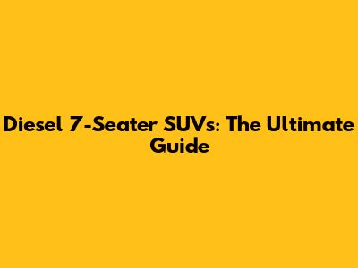 Diesel 7-Seater SUVs: The Ultimate Guide