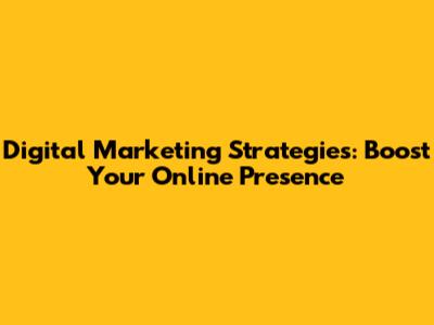 Digital Marketing Strategies: Boost Your Online Presence