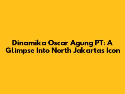 Dinamika Oscar Agung PT: A Glimpse Into North Jakarta's Icon