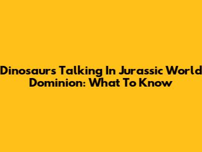 Dinosaurs Talking In Jurassic World Dominion: What To Know