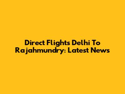 Direct Flights Delhi To Rajahmundry: Latest News