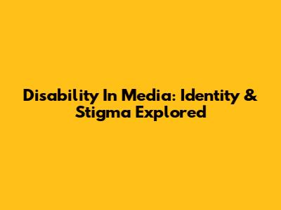 Disability In Media: Identity & Stigma Explored