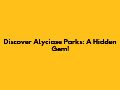 Discover Alyciase Parks: A Hidden Gem!