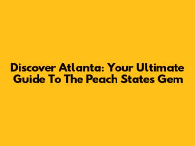Discover Atlanta: Your Ultimate Guide To The Peach State's Gem