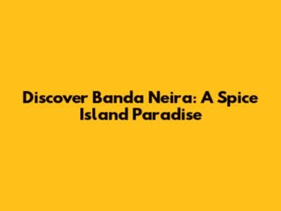 Discover Banda Neira: A Spice Island Paradise