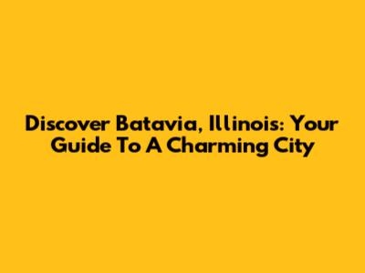 Discover Batavia, Illinois: Your Guide To A Charming City