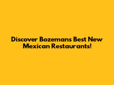 Discover Bozeman's Best New Mexican Restaurants!