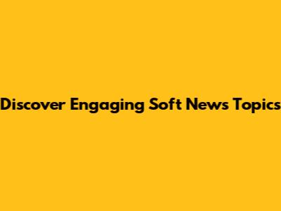 Discover Engaging Soft News Topics
