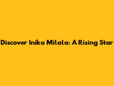 Discover Iniko Milala: A Rising Star