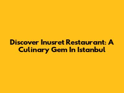 Discover Inusret Restaurant: A Culinary Gem In Istanbul