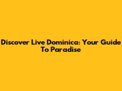 Discover Live Dominica: Your Guide To Paradise