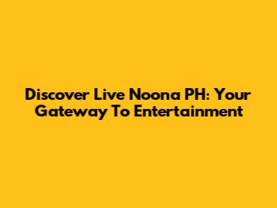 Discover Live Noona PH: Your Gateway To Entertainment