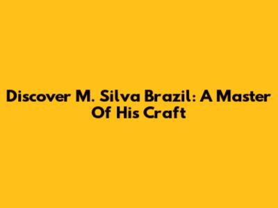 Discover M. Silva Brazil: A Master Of His Craft