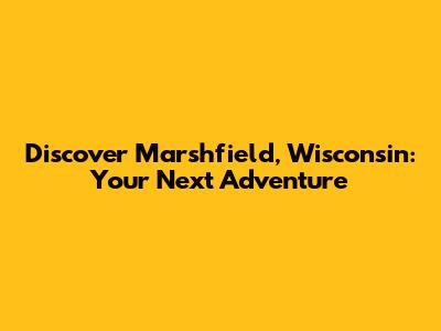 Discover Marshfield, Wisconsin: Your Next Adventure