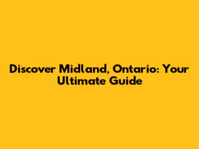 Discover Midland, Ontario: Your Ultimate Guide