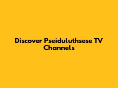 Discover Pseiduluthsese TV Channels