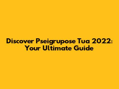 Discover Pseigrupose Tua 2022: Your Ultimate Guide