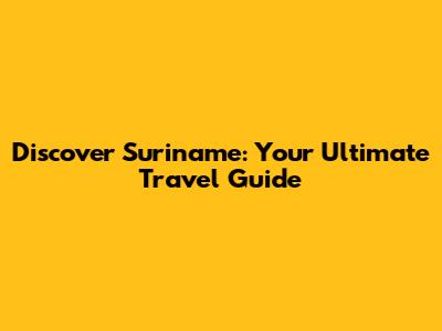 Discover Suriname: Your Ultimate Travel Guide